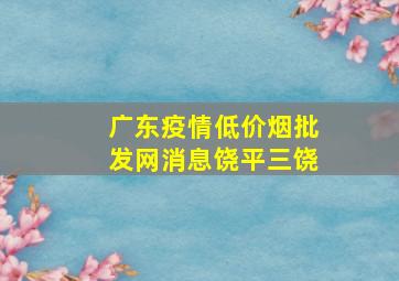 广东疫情(低价烟批发网)消息饶平三饶