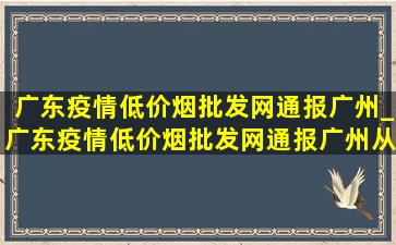 广东疫情(低价烟批发网)通报广州_广东疫情(低价烟批发网)通报广州从化