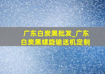 广东白炭黑批发_广东白炭黑螺旋输送机定制