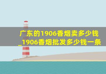 广东的1906香烟卖多少钱_1906香烟批发多少钱一条