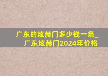 广东的炫赫门多少钱一条_广东炫赫门2024年价格