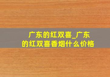 广东的红双喜_广东的红双喜香烟什么价格