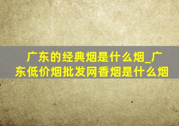 广东的经典烟是什么烟_广东(低价烟批发网)香烟是什么烟