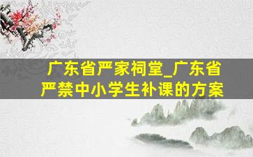 广东省严家祠堂_广东省严禁中小学生补课的方案