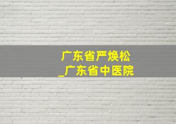 广东省严焕松_广东省中医院