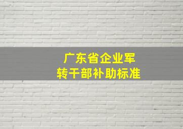 广东省企业军转干部补助标准