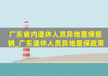 广东省内退休人员异地医保报销_广东退休人员异地医保政策