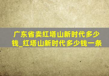 广东省卖红塔山新时代多少钱_红塔山新时代多少钱一条