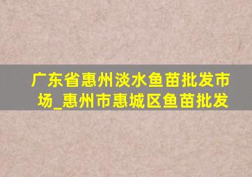 广东省惠州淡水鱼苗批发市场_惠州市惠城区鱼苗批发