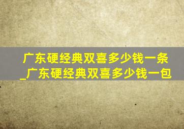 广东硬经典双喜多少钱一条_广东硬经典双喜多少钱一包