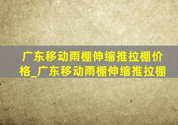 广东移动雨棚伸缩推拉棚价格_广东移动雨棚伸缩推拉棚