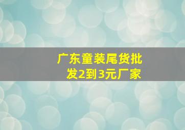 广东童装尾货批发2到3元厂家