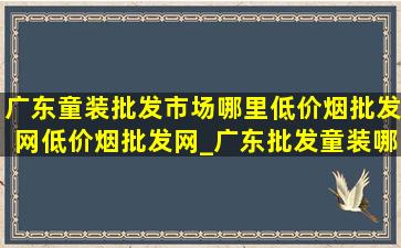 广东童装批发市场哪里(低价烟批发网)(低价烟批发网)_广东批发童装哪里(低价烟批发网)质量又好