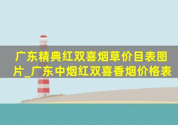 广东精典红双喜烟草价目表图片_广东中烟红双喜香烟价格表