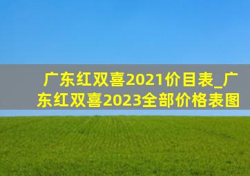 广东红双喜2021价目表_广东红双喜2023全部价格表图