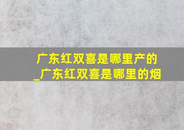 广东红双喜是哪里产的_广东红双喜是哪里的烟