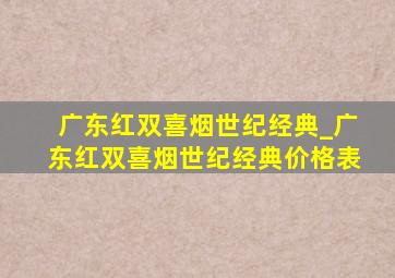 广东红双喜烟世纪经典_广东红双喜烟世纪经典价格表