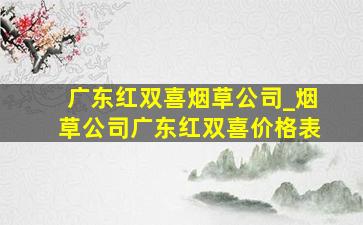 广东红双喜烟草公司_烟草公司广东红双喜价格表