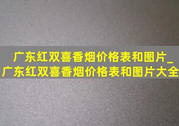 广东红双喜香烟价格表和图片_广东红双喜香烟价格表和图片大全