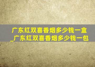 广东红双喜香烟多少钱一盒_广东红双喜香烟多少钱一包