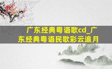 广东经典粤语歌cd_广东经典粤语民歌彩云追月