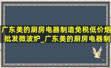 广东美的厨房电器制造(免税低价烟批发)微波炉_广东美的厨房电器制造(免税低价烟批发)