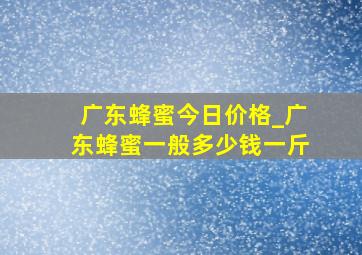 广东蜂蜜今日价格_广东蜂蜜一般多少钱一斤