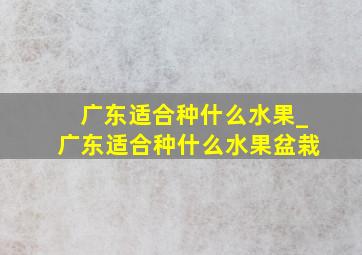 广东适合种什么水果_广东适合种什么水果盆栽