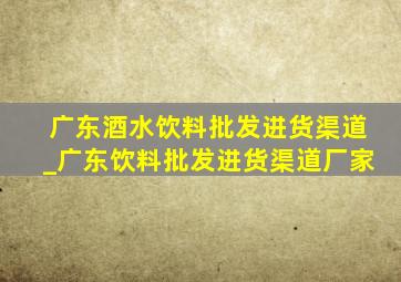 广东酒水饮料批发进货渠道_广东饮料批发进货渠道厂家