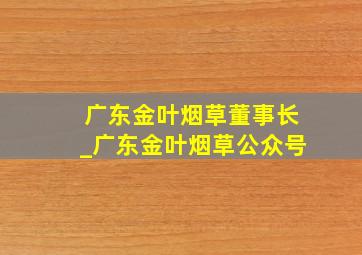 广东金叶烟草董事长_广东金叶烟草公众号