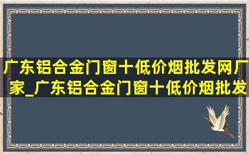 广东铝合金门窗十(低价烟批发网)厂家_广东铝合金门窗十(低价烟批发网)