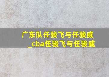 广东队任骏飞与任骏威_cba任骏飞与任骏威