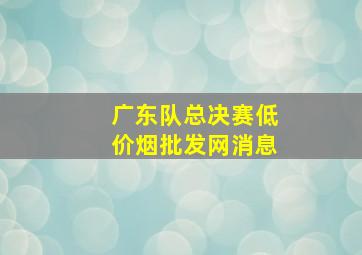 广东队总决赛(低价烟批发网)消息