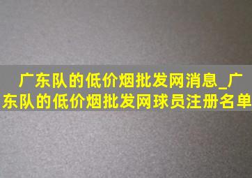 广东队的(低价烟批发网)消息_广东队的(低价烟批发网)球员注册名单