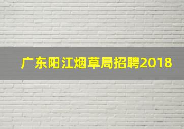 广东阳江烟草局招聘2018