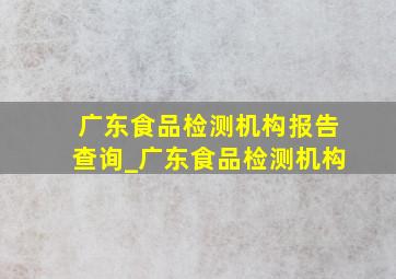广东食品检测机构报告查询_广东食品检测机构