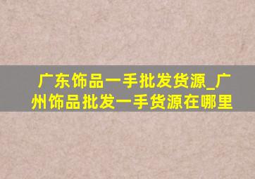 广东饰品一手批发货源_广州饰品批发一手货源在哪里