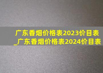 广东香烟价格表2023价目表_广东香烟价格表2024价目表