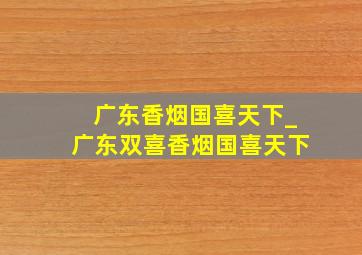 广东香烟国喜天下_广东双喜香烟国喜天下