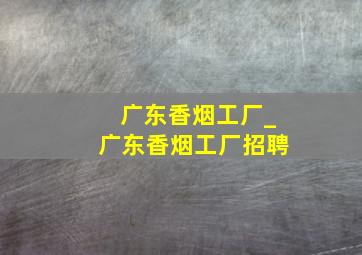 广东香烟工厂_广东香烟工厂招聘