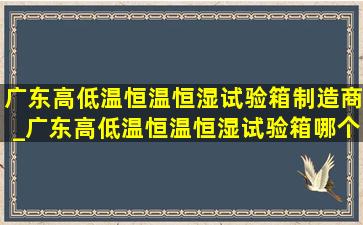 广东高低温恒温恒湿试验箱制造商_广东高低温恒温恒湿试验箱哪个牌子好