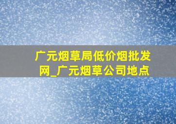 广元烟草局(低价烟批发网)_广元烟草公司地点