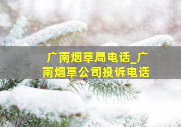 广南烟草局电话_广南烟草公司投诉电话