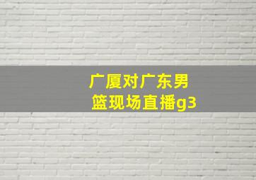 广厦对广东男篮现场直播g3