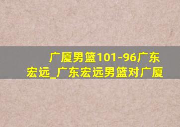 广厦男篮101-96广东宏远_广东宏远男篮对广厦