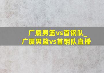 广厦男篮vs首钢队_广厦男篮vs首钢队直播