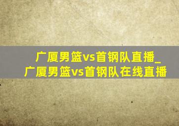 广厦男篮vs首钢队直播_广厦男篮vs首钢队在线直播