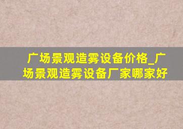 广场景观造雾设备价格_广场景观造雾设备厂家哪家好