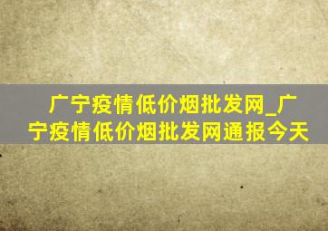 广宁疫情(低价烟批发网)_广宁疫情(低价烟批发网)通报今天