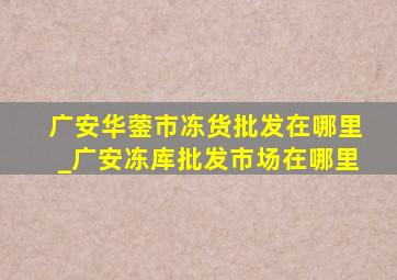 广安华蓥市冻货批发在哪里_广安冻库批发市场在哪里